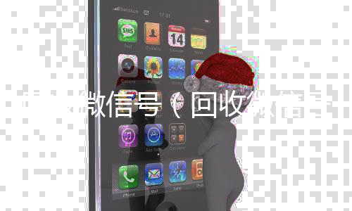 回收微信号24小时在线回收vx（回收微信号的）