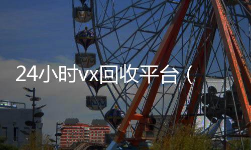 24小时vx回收微信回收秒结平台（回收vx秒结联系方式）